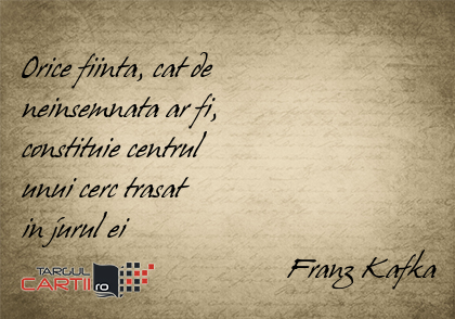    Orice fiinta, cat de  neinsemnata ar fi,  constituie centrul  unui cerc trasat  in jurul ei                                    Franz Kafka