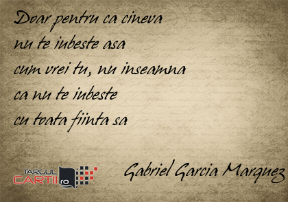 Doar pentru ca cineva  nu te iubeste asa  cum vrei tu, nu inseamna  ca nu te iubeste  cu toata fiinta sa                         Gabriel Garcia Marquez
